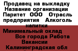 Продавец на выкладку › Название организации ­ Паритет, ООО › Отрасль предприятия ­ Алкоголь, напитки › Минимальный оклад ­ 28 000 - Все города Работа » Вакансии   . Калининградская обл.,Советск г.